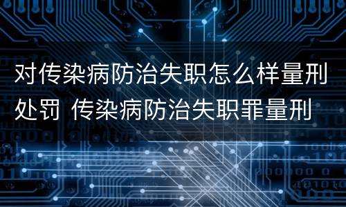 对传染病防治失职怎么样量刑处罚 传染病防治失职罪量刑