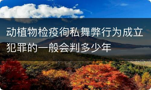 动植物检疫徇私舞弊行为成立犯罪的一般会判多少年