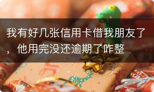 我有好几张信用卡借我朋友了，他用完没还逾期了咋整