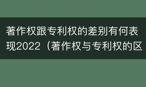 著作权跟专利权的差别有何表现2022（著作权与专利权的区别）
