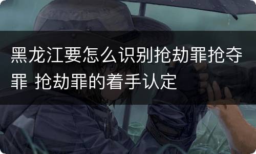 黑龙江要怎么识别抢劫罪抢夺罪 抢劫罪的着手认定