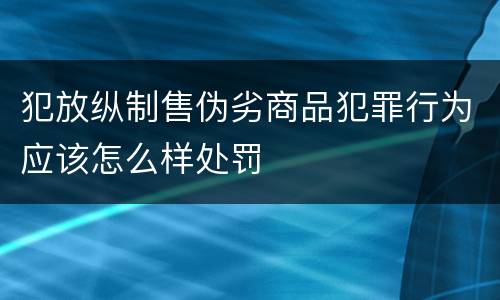 犯放纵制售伪劣商品犯罪行为应该怎么样处罚