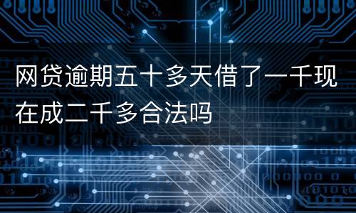 网贷逾期五十多天借了一千现在成二千多合法吗