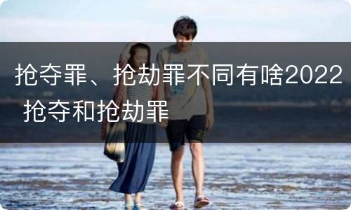 抢夺罪、抢劫罪不同有啥2022 抢夺和抢劫罪