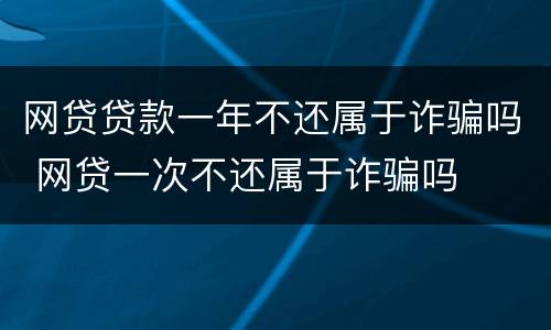 网贷贷款一年不还属于诈骗吗 网贷一次不还属于诈骗吗