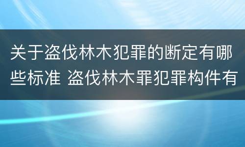 关于盗伐林木犯罪的断定有哪些标准 盗伐林木罪犯罪构件有哪几个要件