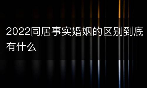 2022同居事实婚姻的区别到底有什么