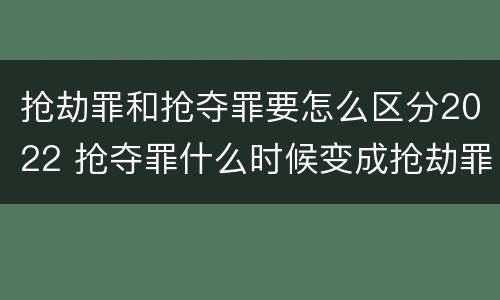 抢劫罪和抢夺罪要怎么区分2022 抢夺罪什么时候变成抢劫罪