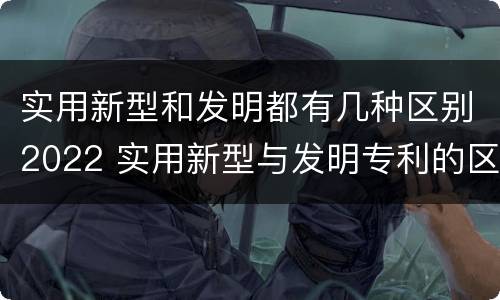 实用新型和发明都有几种区别2022 实用新型与发明专利的区别有哪些