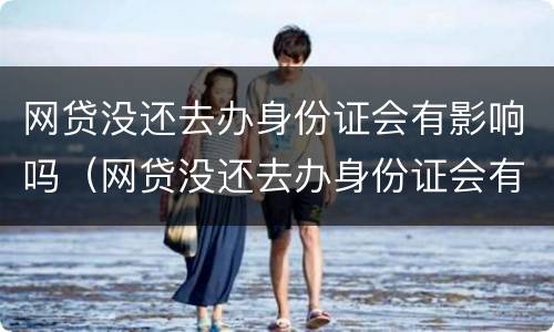 网贷没还去办身份证会有影响吗（网贷没还去办身份证会有影响吗怎么办）