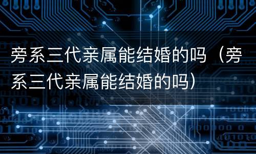 旁系三代亲属能结婚的吗（旁系三代亲属能结婚的吗）