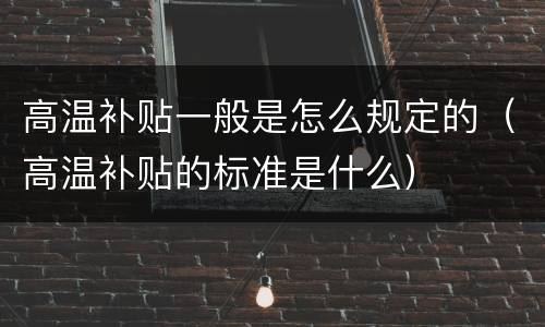 高温补贴一般是怎么规定的（高温补贴的标准是什么）