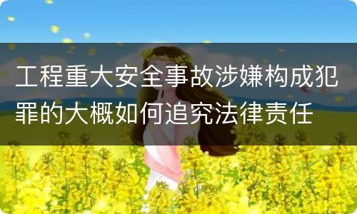 工程重大安全事故涉嫌构成犯罪的大概如何追究法律责任