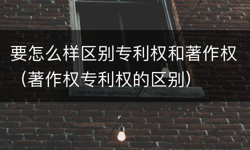 要怎么样区别专利权和著作权（著作权专利权的区别）