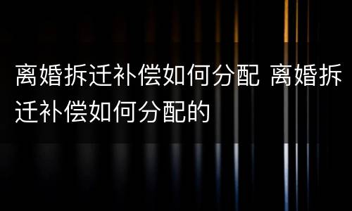 离婚拆迁补偿如何分配 离婚拆迁补偿如何分配的