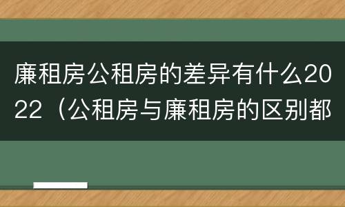 廉租房公租房的差异有什么2022（公租房与廉租房的区别都在此,别再搞错了!）