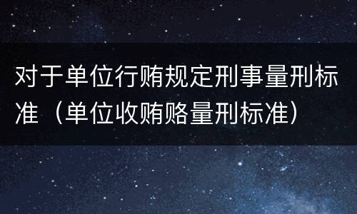 对于单位行贿规定刑事量刑标准（单位收贿赂量刑标准）