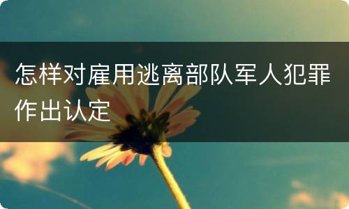怎样对雇用逃离部队军人犯罪作出认定