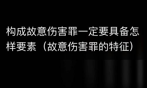构成故意伤害罪一定要具备怎样要素（故意伤害罪的特征）