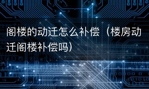 阁楼的动迁怎么补偿（楼房动迁阁楼补偿吗）