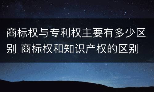 商标权与专利权主要有多少区别 商标权和知识产权的区别