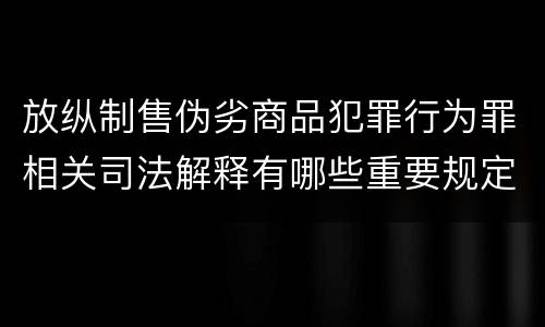 放纵制售伪劣商品犯罪行为罪相关司法解释有哪些重要规定