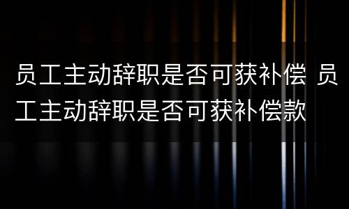 员工主动辞职是否可获补偿 员工主动辞职是否可获补偿款