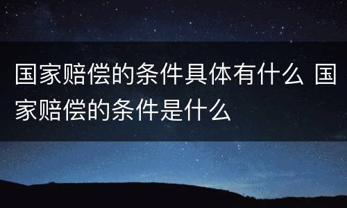 国家赔偿的条件具体有什么 国家赔偿的条件是什么