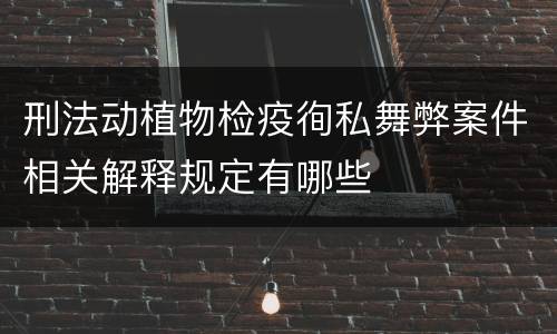 刑法动植物检疫徇私舞弊案件相关解释规定有哪些