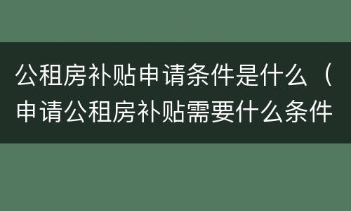 公租房补贴申请条件是什么（申请公租房补贴需要什么条件）