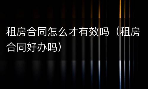 租房合同怎么才有效吗（租房合同好办吗）