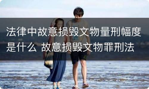 法律中故意损毁文物量刑幅度是什么 故意损毁文物罪刑法
