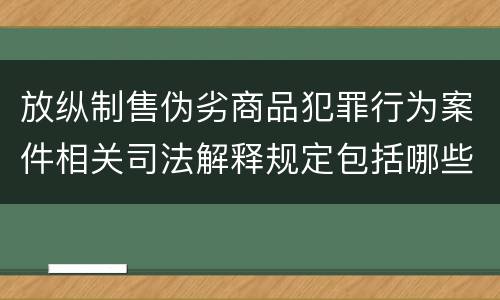 放纵制售伪劣商品犯罪行为案件相关司法解释规定包括哪些内容