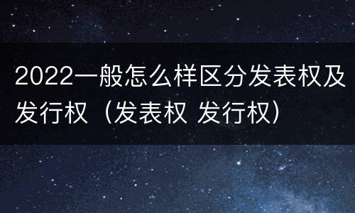 2022一般怎么样区分发表权及发行权（发表权 发行权）