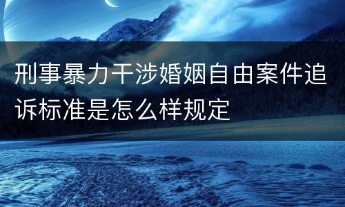 刑事暴力干涉婚姻自由案件追诉标准是怎么样规定