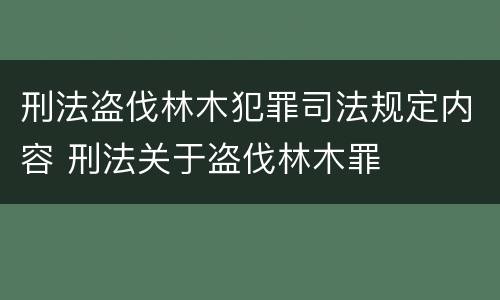 刑法盗伐林木犯罪司法规定内容 刑法关于盗伐林木罪