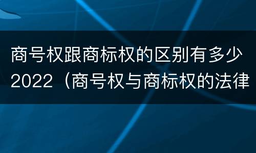 商号权跟商标权的区别有多少2022（商号权与商标权的法律冲突与解决）