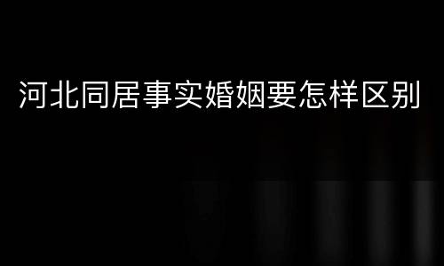 河北同居事实婚姻要怎样区别