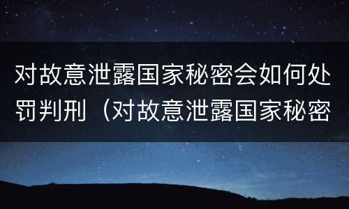 对故意泄露国家秘密会如何处罚判刑（对故意泄露国家秘密会如何处罚判刑多久）