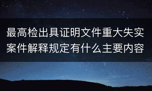 最高检出具证明文件重大失实案件解释规定有什么主要内容