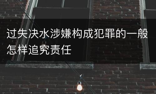 过失决水涉嫌构成犯罪的一般怎样追究责任