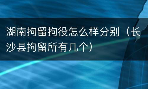 湖南拘留拘役怎么样分别（长沙县拘留所有几个）