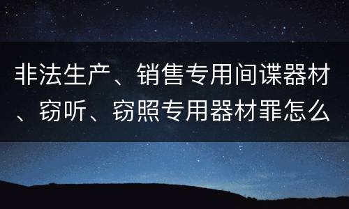 非法生产、销售专用间谍器材、窃听、窃照专用器材罪怎么判