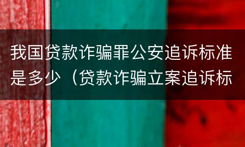 我国贷款诈骗罪公安追诉标准是多少（贷款诈骗立案追诉标准）