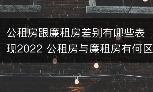 公租房跟廉租房差别有哪些表现2022 公租房与廉租房有何区别