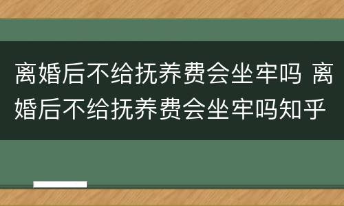 离婚后不给抚养费会坐牢吗 离婚后不给抚养费会坐牢吗知乎