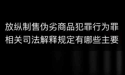 放纵制售伪劣商品犯罪行为罪相关司法解释规定有哪些主要内容