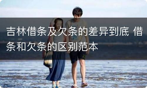 吉林借条及欠条的差异到底 借条和欠条的区别范本