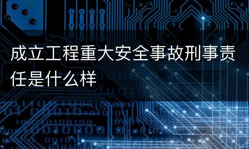 成立工程重大安全事故刑事责任是什么样