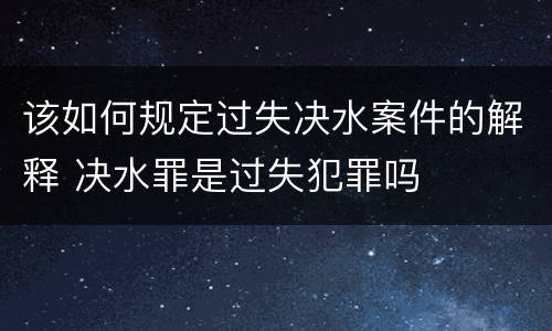 该如何规定过失决水案件的解释 决水罪是过失犯罪吗